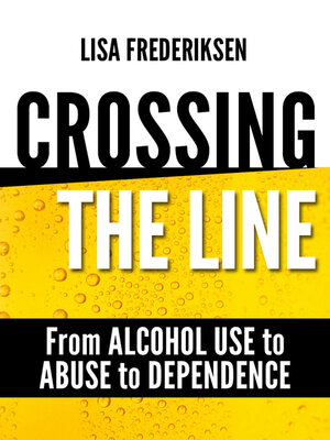 cover image of Crossing the Line From Alcohol Use to Abuse to Dependence: Debunking Myths About Drinking Alcohol That Can Cause a Person to Cross the Line